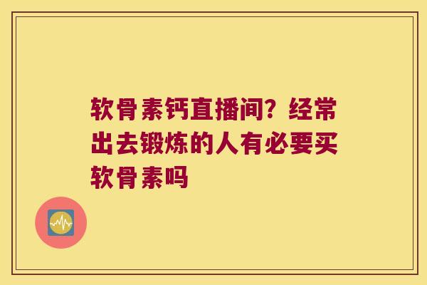 软骨素钙直播间?经常出去锻炼的人有必要买软骨素吗 软骨素钙直播间?经常出去锻炼的人有必要买软骨素吗
