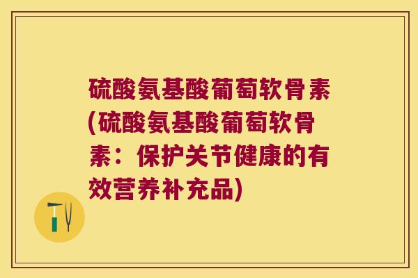 硫酸氨基酸葡萄软骨素(硫酸氨基酸葡萄软骨素:保护关节健康的有效营养补充品) 硫酸氨基酸葡萄软骨素(硫酸氨基酸葡萄软骨素:保护关节健康的有效营养补充品)