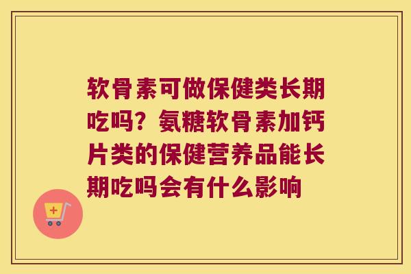软骨素可做保健类长期吃吗?氨糖软骨素加钙片类的保健营养品能长期吃吗会有什么影响 软骨素可做保健类长期吃吗?氨糖软骨素加钙片类的保健营养品能长期吃吗会有什么影响