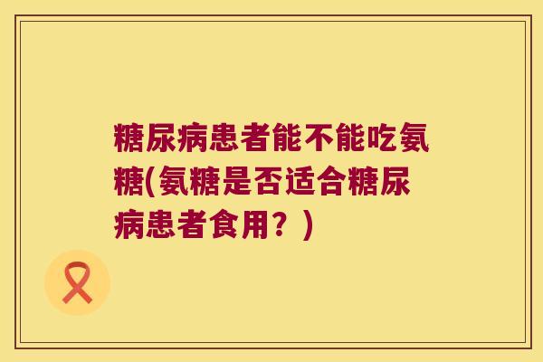 患者能不能吃氨糖(氨糖是否适合患者食用？)