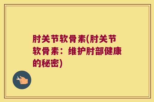 肘关节软骨素(肘关节软骨素：维护肘部健康的秘密)