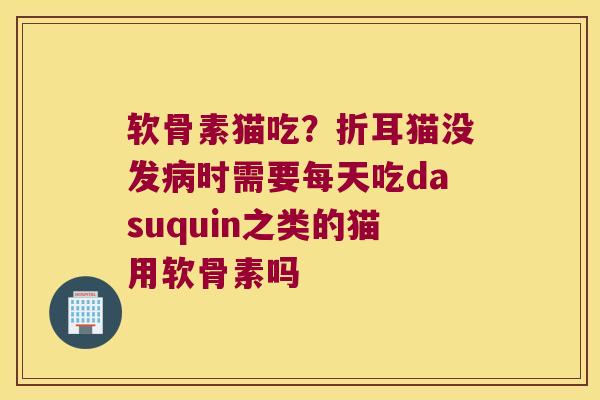 软骨素猫吃?折耳猫没发时需要每天吃dasuquin之类的猫用软骨素吗 软骨素猫吃?折耳猫没发时需要每天吃dasuquin之类的猫用软骨素吗