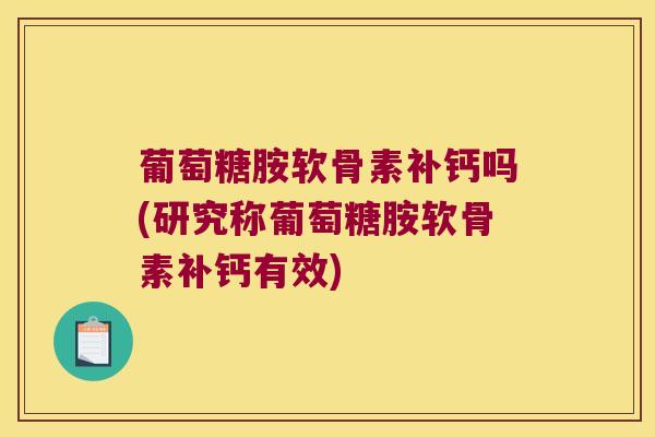 葡萄糖胺软骨素补钙吗(研究称葡萄糖胺软骨素补钙有效) 葡萄糖胺软骨素补钙吗(研究称葡萄糖胺软骨素补钙有效)