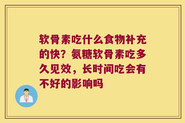 软骨素吃什么食物补充的快?氨糖软骨素吃多久见效,长时间吃会有不好的影响吗 软骨素吃什么食物补充的快?氨糖软骨素吃多久见效,长时间吃会有不好的影响吗