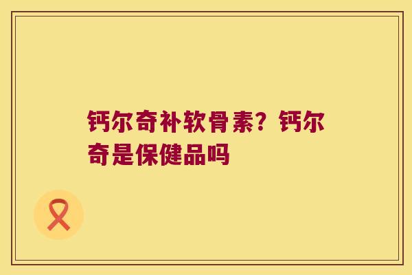 钙尔奇补软骨素？钙尔奇是保健品吗