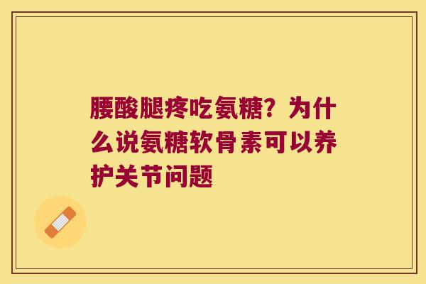 腰酸腿疼吃氨糖?为什么说氨糖软骨素可以养护关节问题 腰酸腿疼吃氨糖?为什么说氨糖软骨素可以养护关节问题