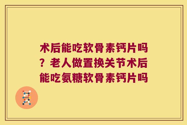 术后能吃软骨素钙片吗？老人做置换关节术后能吃氨糖软骨素钙片吗