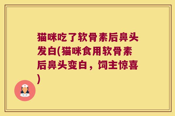 猫咪吃了软骨素后鼻头发白(猫咪食用软骨素后鼻头变白,饲主惊喜) 猫咪吃了软骨素后鼻头发白(猫咪食用软骨素后鼻头变白,饲主惊喜)