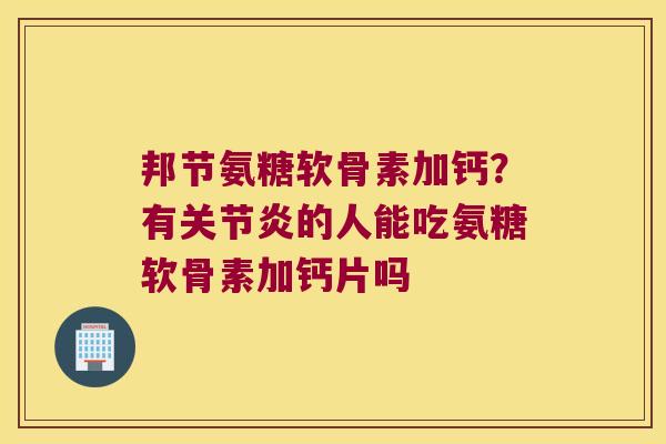 邦节氨糖软骨素加钙?有的人能吃氨糖软骨素加钙片吗 邦节氨糖软骨素加钙?有的人能吃氨糖软骨素加钙片吗