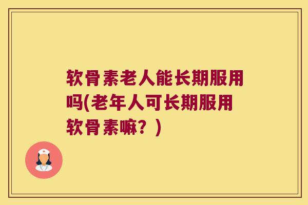 软骨素老人能长期服用吗(老年人可长期服用软骨素嘛？)