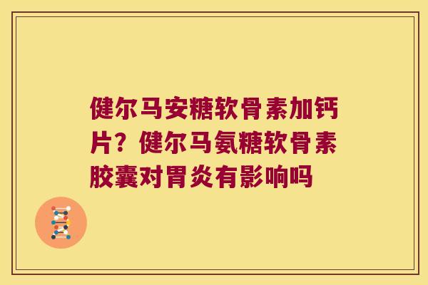 健尔马安糖软骨素加钙片?健尔马氨糖软骨素胶囊对有影响吗 健尔马安糖软骨素加钙片?健尔马氨糖软骨素胶囊对有影响吗