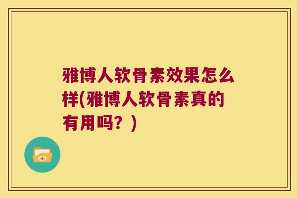 雅博人软骨素效果怎么样(雅博人软骨素真的有用吗？)