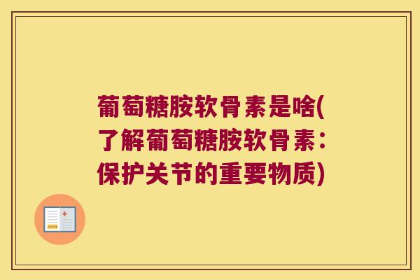 葡萄糖胺软骨素是啥(了解葡萄糖胺软骨素：保护关节的重要物质)