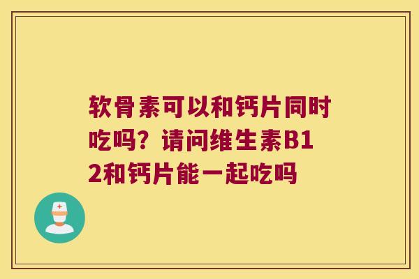 软骨素可以和钙片同时吃吗？请问维生素B12和钙片能一起吃吗