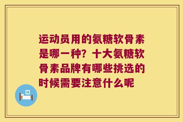运动员用的氨糖软骨素是哪一种?十大氨糖软骨素品牌有哪些挑选的时候需要注意什么呢 运动员用的氨糖软骨素是哪一种?十大氨糖软骨素品牌有哪些挑选的时候需要注意什么呢