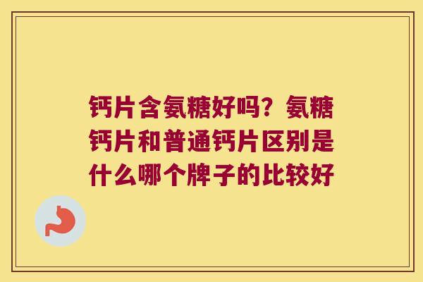 钙片含氨糖好吗？氨糖钙片和普通钙片区别是什么哪个牌子的比较好