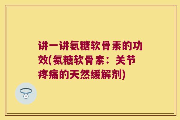 讲一讲氨糖软骨素的功效(氨糖软骨素:关节的天然缓解剂) 讲一讲氨糖软骨素的功效(氨糖软骨素:关节的天然缓解剂)