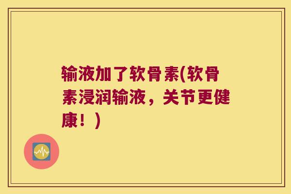 输液加了软骨素(软骨素浸润输液,关节更健康!) 输液加了软骨素(软骨素浸润输液,关节更健康!)