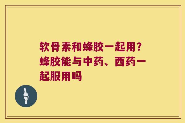 软骨素和蜂胶一起用?蜂胶能与、西药一起服用吗 软骨素和蜂胶一起用?蜂胶能与、西药一起服用吗