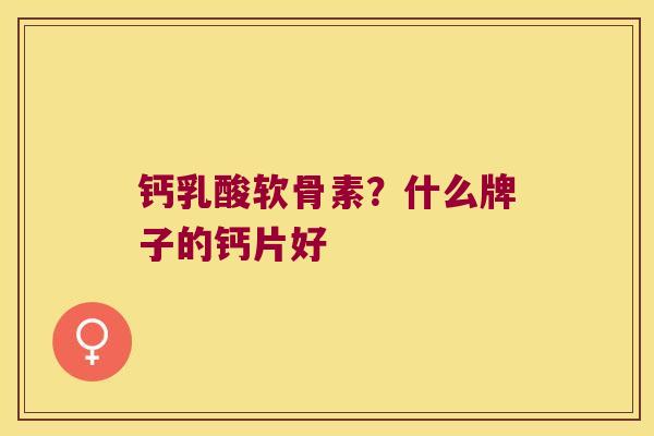 钙乳酸软骨素?什么牌子的钙片好 钙乳酸软骨素?什么牌子的钙片好