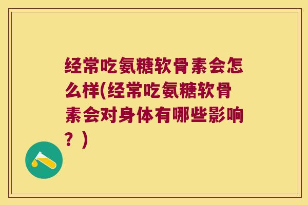 经常吃氨糖软骨素会怎么样(经常吃氨糖软骨素会对身体有哪些影响?) 经常吃氨糖软骨素会怎么样(经常吃氨糖软骨素会对身体有哪些影响?)