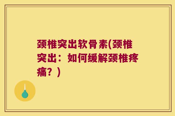 颈椎突出软骨素(颈椎突出:如何缓解颈椎?) 颈椎突出软骨素(颈椎突出:如何缓解颈椎?)