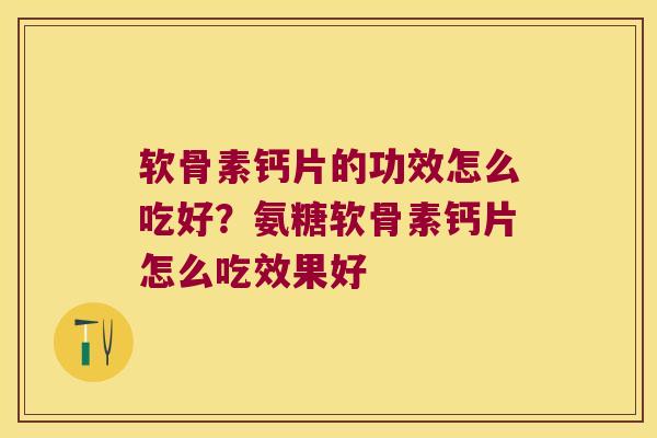 软骨素钙片的功效怎么吃好?氨糖软骨素钙片怎么吃效果好 软骨素钙片的功效怎么吃好?氨糖软骨素钙片怎么吃效果好