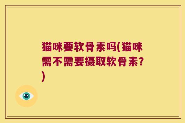 猫咪要软骨素吗(猫咪需不需要摄取软骨素?) 猫咪要软骨素吗(猫咪需不需要摄取软骨素?)