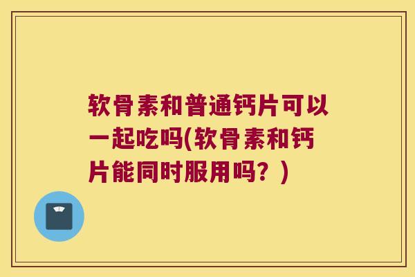 软骨素和普通钙片可以一起吃吗(软骨素和钙片能同时服用吗？)