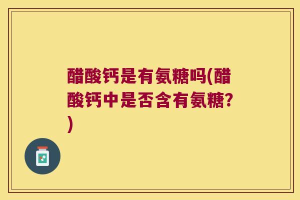 醋酸钙是有氨糖吗(醋酸钙中是否含有氨糖？)