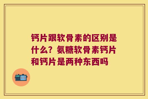 钙片跟软骨素的区别是什么?氨糖软骨素钙片和钙片是两种东西吗 钙片跟软骨素的区别是什么?氨糖软骨素钙片和钙片是两种东西吗