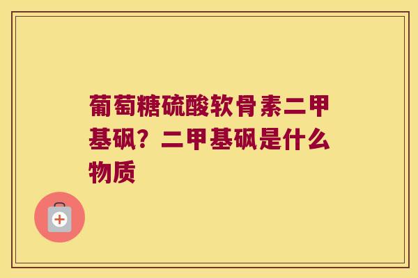 葡萄糖硫酸软骨素二甲基砜？二甲基砜是什么物质