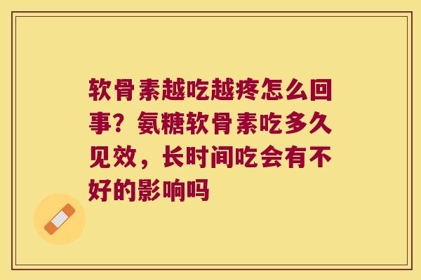 软骨素越吃越疼怎么回事?氨糖软骨素吃多久见效,长时间吃会有不好的影响吗 软骨素越吃越疼怎么回事?氨糖软骨素吃多久见效,长时间吃会有不好的影响吗