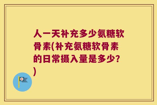 人一天补充多少氨糖软骨素(补充氨糖软骨素的日常摄入量是多少？)