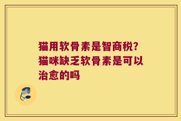 猫用软骨素是智商税?猫咪缺乏软骨素是可以愈的吗 猫用软骨素是智商税?猫咪缺乏软骨素是可以愈的吗