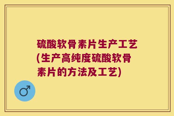 硫酸软骨素片生产工艺(生产高纯度硫酸软骨素片的方法及工艺)