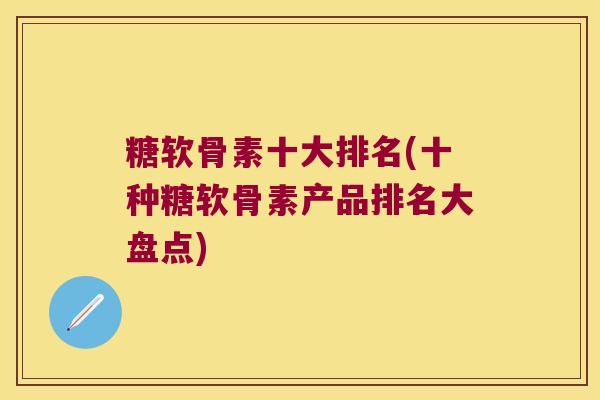 糖软骨素十大排名(十种糖软骨素产品排名大盘点) 糖软骨素十大排名(十种糖软骨素产品排名大盘点)