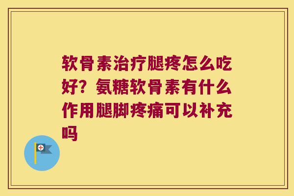 软骨素腿疼怎么吃好?氨糖软骨素有什么作用腿脚可以补充吗 软骨素腿疼怎么吃好?氨糖软骨素有什么作用腿脚可以补充吗