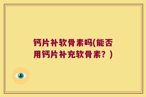 钙片补软骨素吗(能否用钙片补充软骨素？)