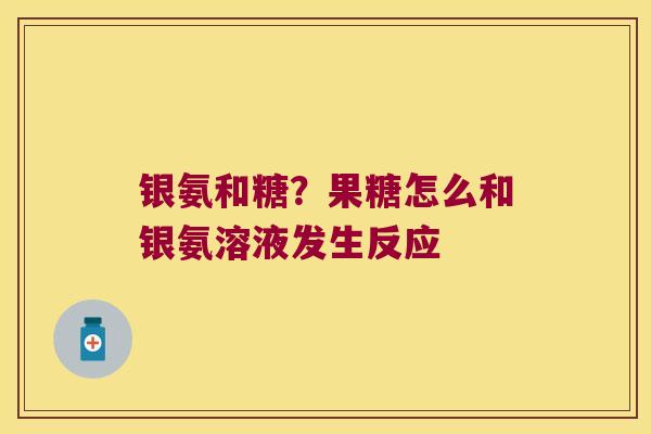 银氨和糖?果糖怎么和银氨溶液发生反应 银氨和糖?果糖怎么和银氨溶液发生反应