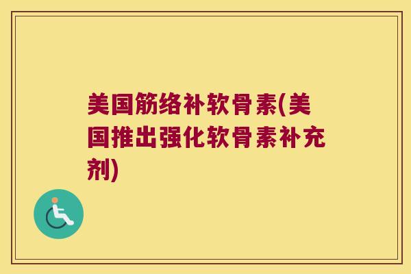 美国筋络补软骨素(美国推出强化软骨素补充剂)