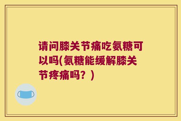 请问膝关节痛吃氨糖可以吗(氨糖能缓解膝关节吗？)