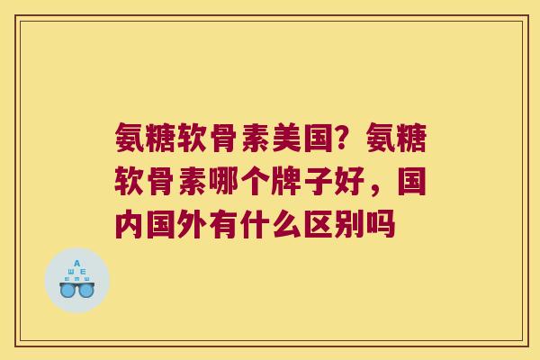 氨糖软骨素美国?氨糖软骨素哪个牌子好,国内国外有什么区别吗 氨糖软骨素美国?氨糖软骨素哪个牌子好,国内国外有什么区别吗