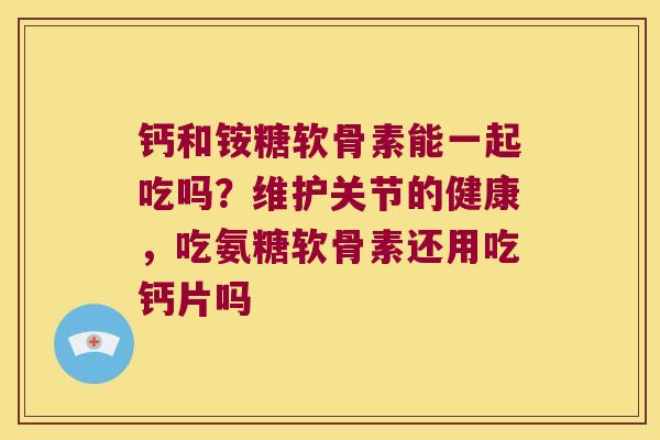 钙和铵糖软骨素能一起吃吗?维护关节的健康,吃氨糖软骨素还用吃钙片吗 钙和铵糖软骨素能一起吃吗?维护关节的健康,吃氨糖软骨素还用吃钙片吗