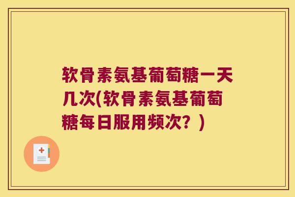 软骨素氨基葡萄糖一天几次(软骨素氨基葡萄糖每日服用频次？)