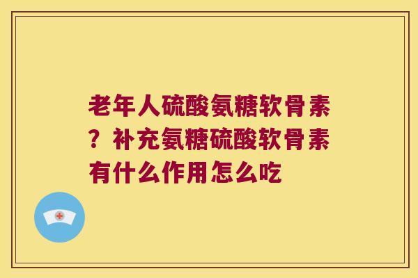 老年人硫酸氨糖软骨素？补充氨糖硫酸软骨素有什么作用怎么吃
