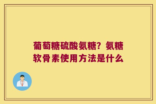 葡萄糖硫酸氨糖？氨糖软骨素使用方法是什么
