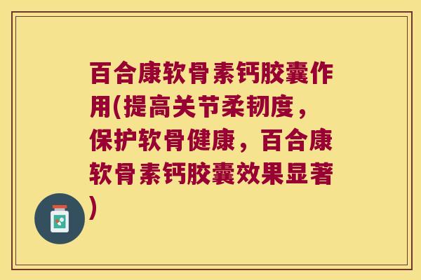 百合康软骨素钙胶囊作用(提高关节柔韧度,保护软骨健康,百合康软骨素钙胶囊效果显著) 百合康软骨素钙胶囊作用(提高关节柔韧度,保护软骨健康,百合康软骨素钙胶囊效果显著)