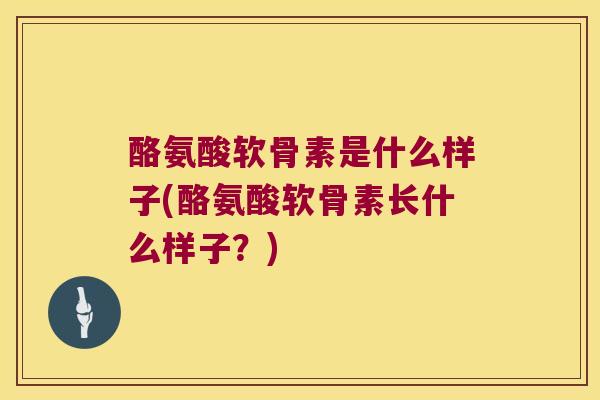 酪氨酸软骨素是什么样子(酪氨酸软骨素长什么样子？)