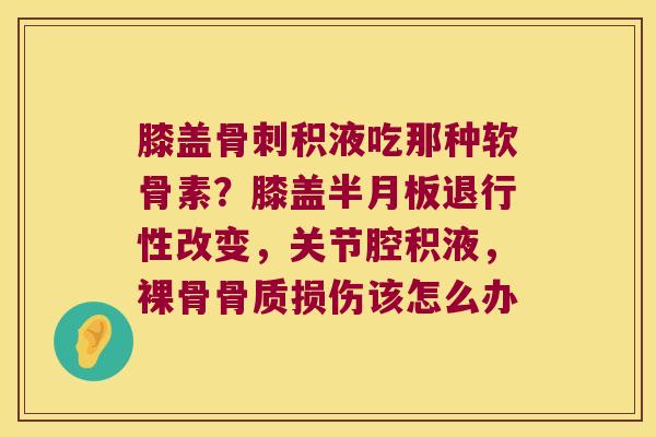 膝盖积液吃那种软骨素?膝盖改变,关节腔积液,裸骨骨质损伤该怎么办 膝盖积液吃那种软骨素?膝盖改变,关节腔积液,裸骨骨质损伤该怎么办